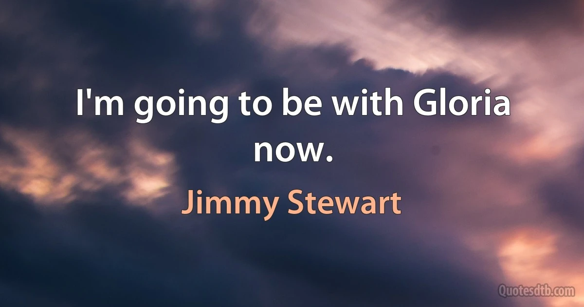 I'm going to be with Gloria now. (Jimmy Stewart)