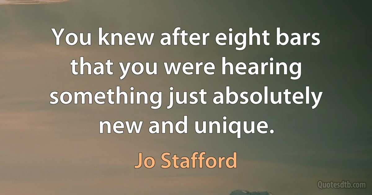 You knew after eight bars that you were hearing something just absolutely new and unique. (Jo Stafford)