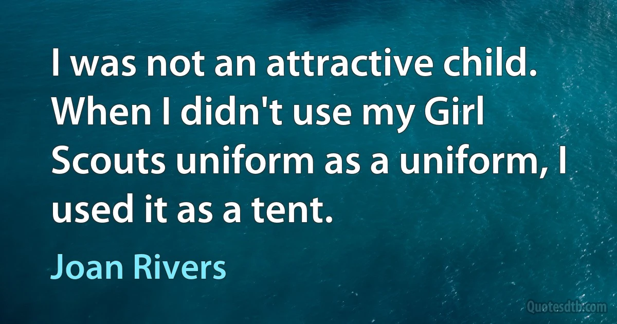 I was not an attractive child. When I didn't use my Girl Scouts uniform as a uniform, I used it as a tent. (Joan Rivers)