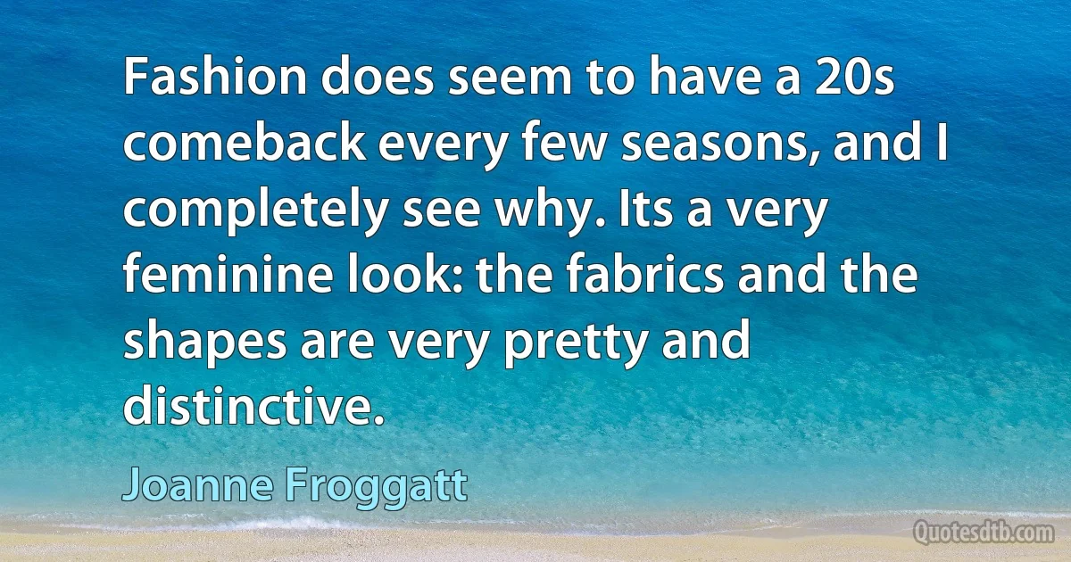 Fashion does seem to have a 20s comeback every few seasons, and I completely see why. Its a very feminine look: the fabrics and the shapes are very pretty and distinctive. (Joanne Froggatt)