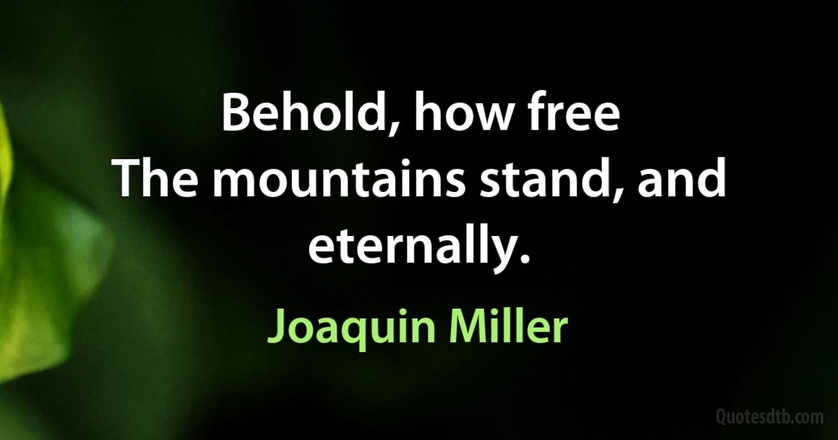 Behold, how free
The mountains stand, and eternally. (Joaquin Miller)