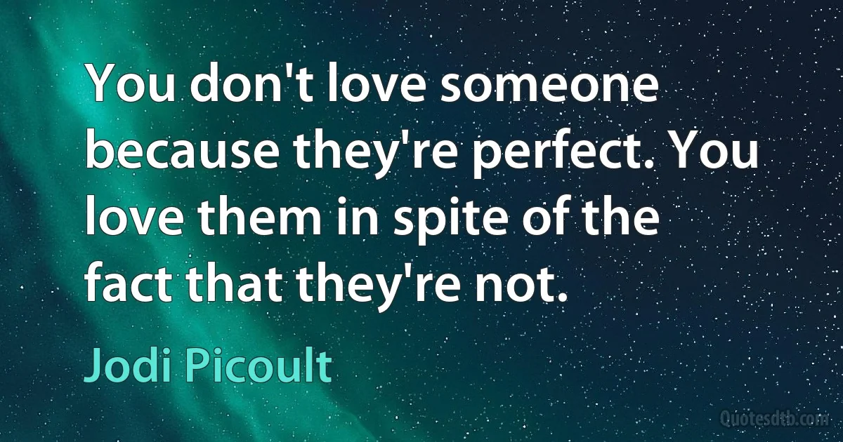 You don't love someone because they're perfect. You love them in spite of the fact that they're not. (Jodi Picoult)