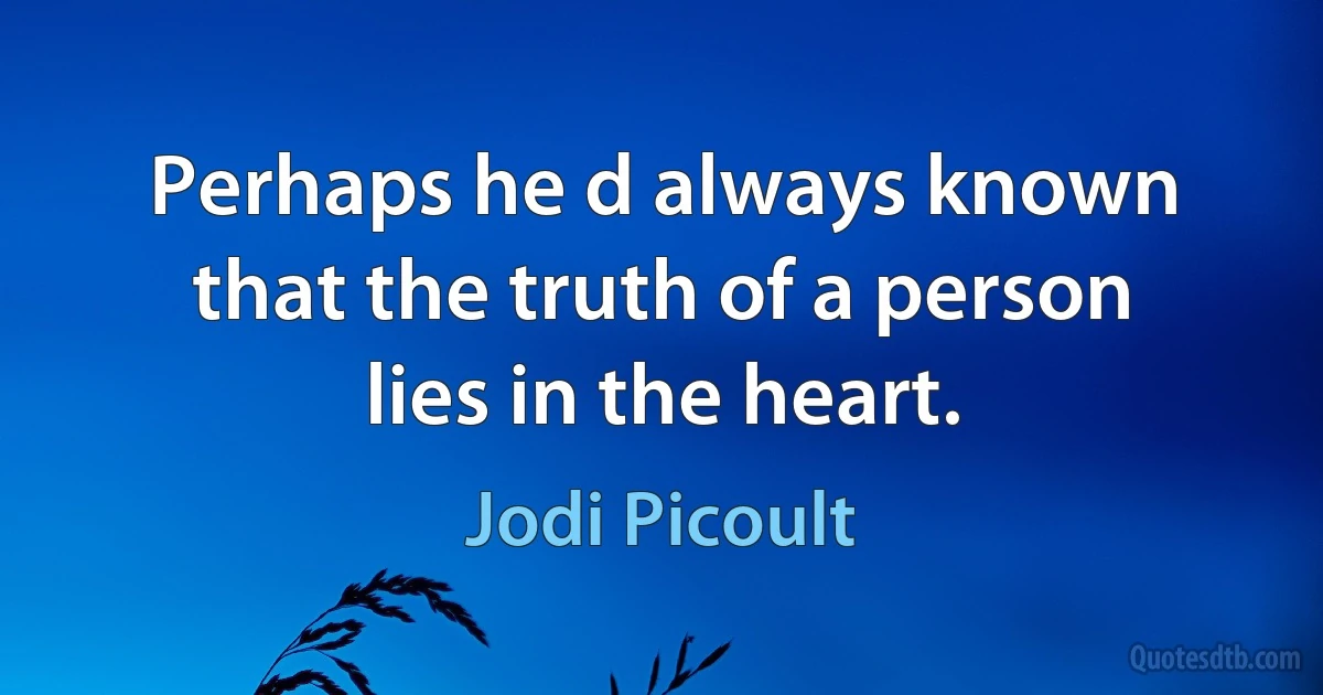 Perhaps he d always known that the truth of a person lies in the heart. (Jodi Picoult)