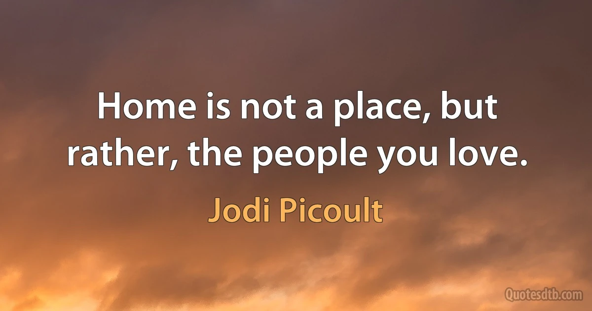 Home is not a place, but rather, the people you love. (Jodi Picoult)