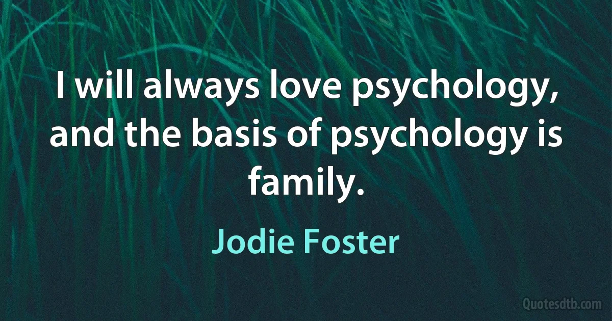 I will always love psychology, and the basis of psychology is family. (Jodie Foster)