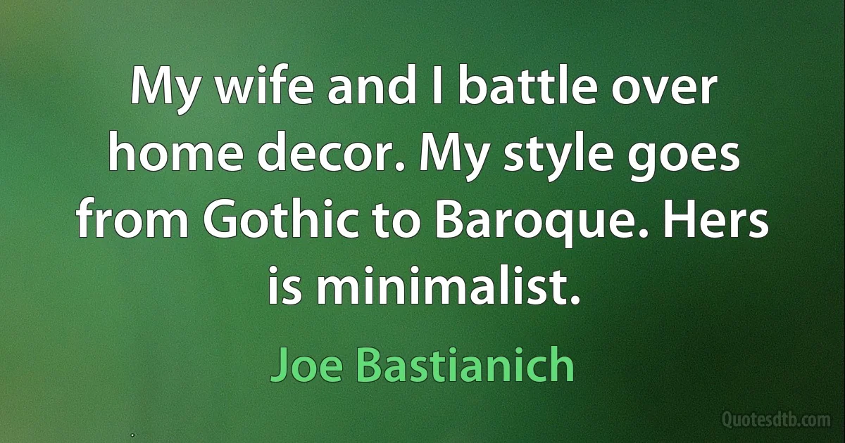 My wife and I battle over home decor. My style goes from Gothic to Baroque. Hers is minimalist. (Joe Bastianich)