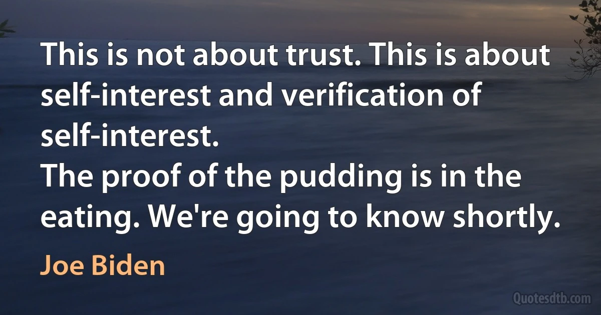 This is not about trust. This is about self-interest and verification of self-interest.
The proof of the pudding is in the eating. We're going to know shortly. (Joe Biden)