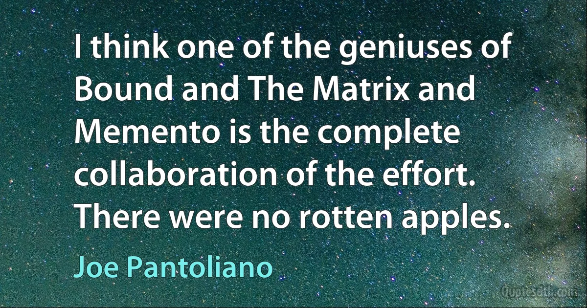 I think one of the geniuses of Bound and The Matrix and Memento is the complete collaboration of the effort. There were no rotten apples. (Joe Pantoliano)