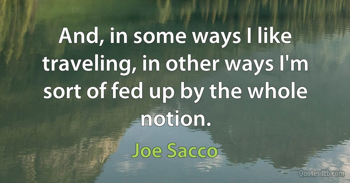 And, in some ways I like traveling, in other ways I'm sort of fed up by the whole notion. (Joe Sacco)