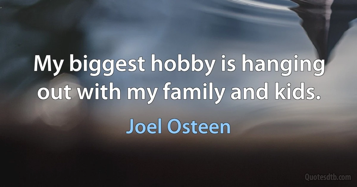 My biggest hobby is hanging out with my family and kids. (Joel Osteen)