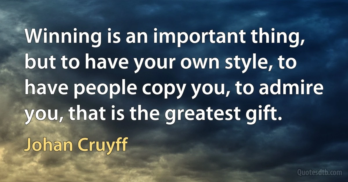 Winning is an important thing, but to have your own style, to have people copy you, to admire you, that is the greatest gift. (Johan Cruyff)