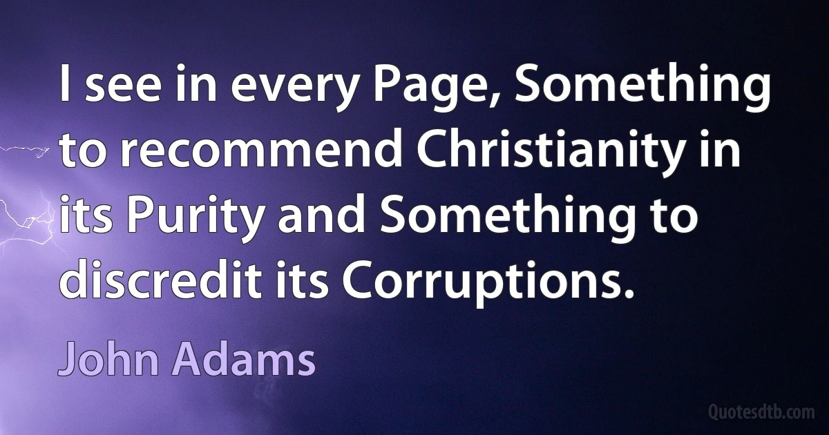 I see in every Page, Something to recommend Christianity in its Purity and Something to discredit its Corruptions. (John Adams)