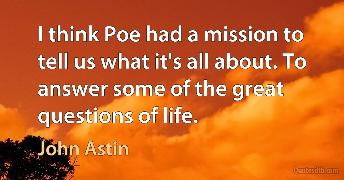 I think Poe had a mission to tell us what it's all about. To answer some of the great questions of life. (John Astin)