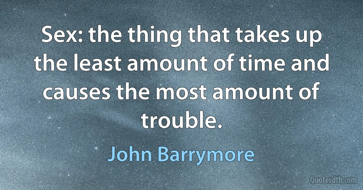 Sex: the thing that takes up the least amount of time and causes the most amount of trouble. (John Barrymore)