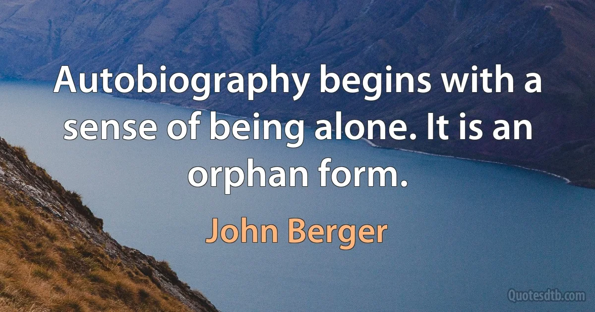 Autobiography begins with a sense of being alone. It is an orphan form. (John Berger)