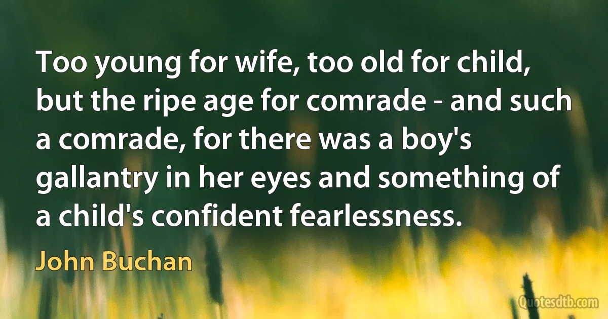 Too young for wife, too old for child, but the ripe age for comrade - and such a comrade, for there was a boy's gallantry in her eyes and something of a child's confident fearlessness. (John Buchan)