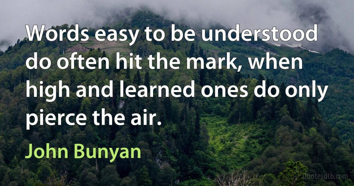 Words easy to be understood do often hit the mark, when high and learned ones do only pierce the air. (John Bunyan)