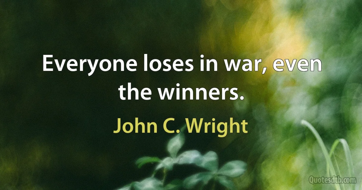 Everyone loses in war, even the winners. (John C. Wright)