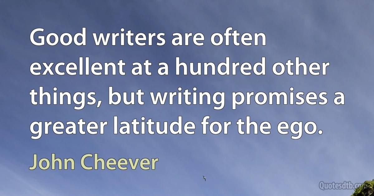 Good writers are often excellent at a hundred other things, but writing promises a greater latitude for the ego. (John Cheever)