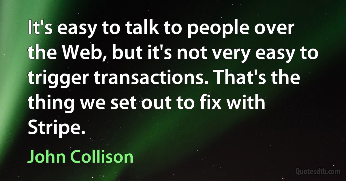 It's easy to talk to people over the Web, but it's not very easy to trigger transactions. That's the thing we set out to fix with Stripe. (John Collison)