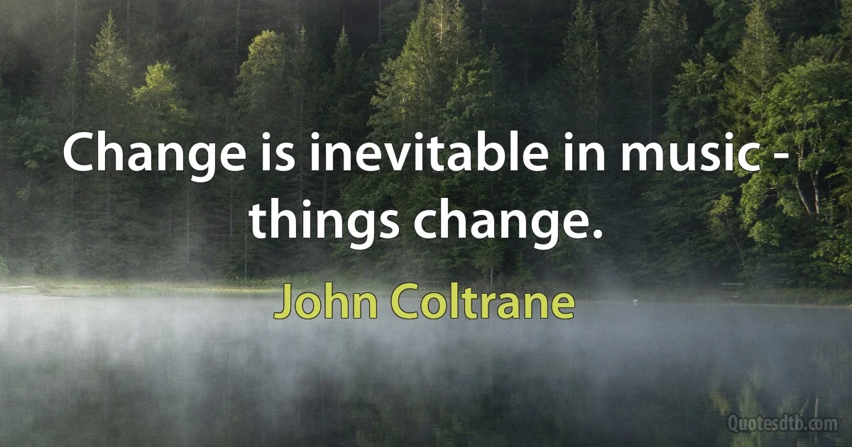 Change is inevitable in music - things change. (John Coltrane)