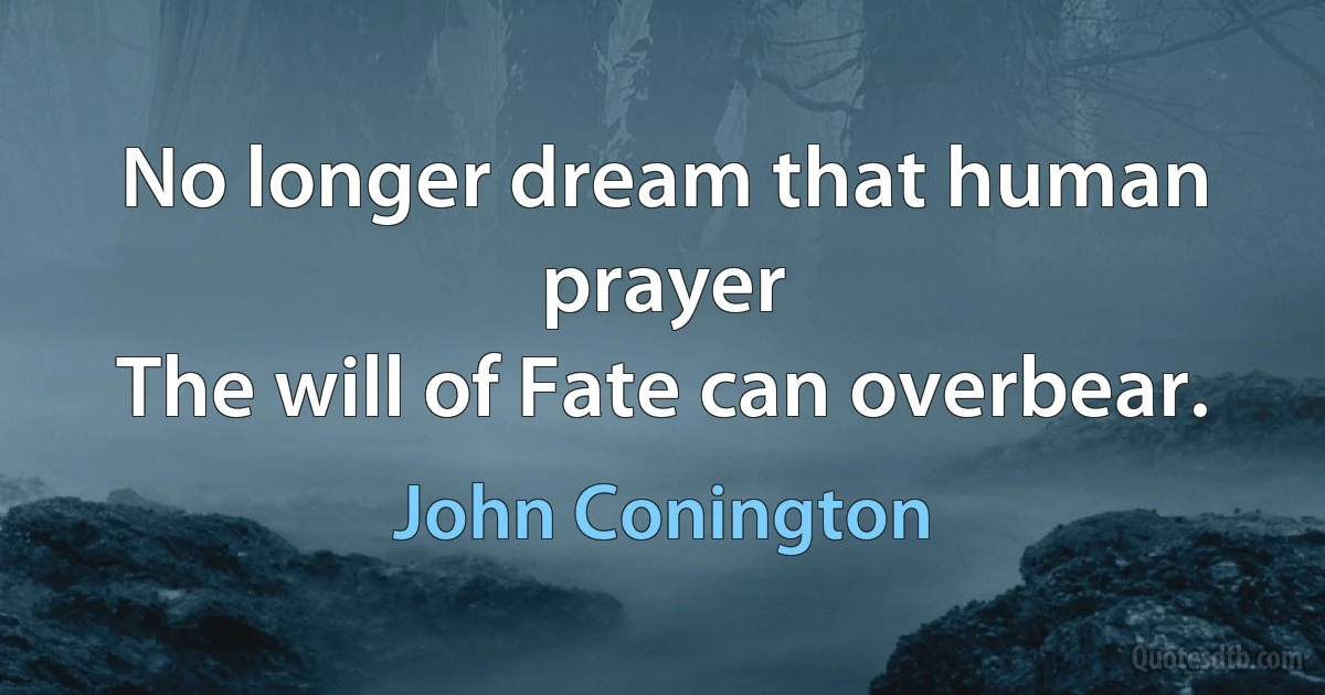 No longer dream that human prayer
The will of Fate can overbear. (John Conington)