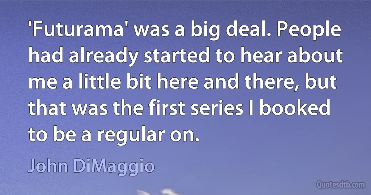 'Futurama' was a big deal. People had already started to hear about me a little bit here and there, but that was the first series I booked to be a regular on. (John DiMaggio)