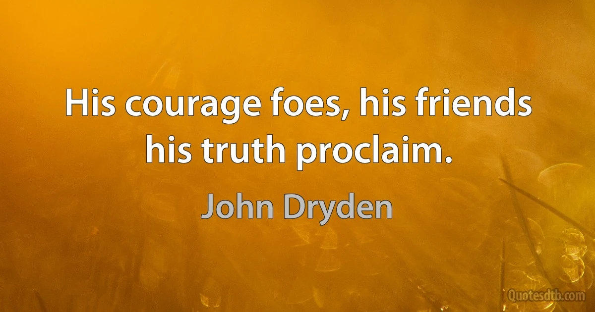 His courage foes, his friends his truth proclaim. (John Dryden)