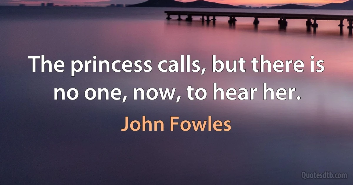 The princess calls, but there is no one, now, to hear her. (John Fowles)