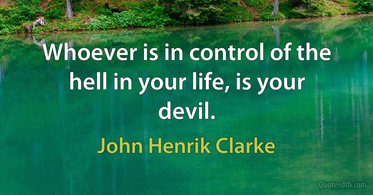 Whoever is in control of the hell in your life, is your devil. (John Henrik Clarke)