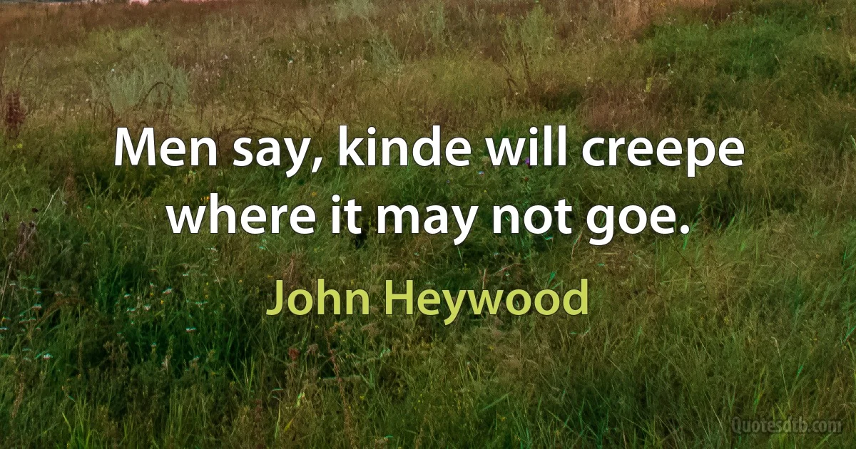 Men say, kinde will creepe where it may not goe. (John Heywood)