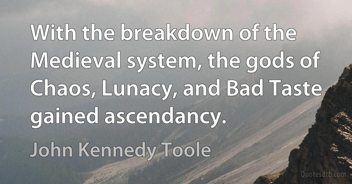 With the breakdown of the Medieval system, the gods of Chaos, Lunacy, and Bad Taste gained ascendancy. (John Kennedy Toole)