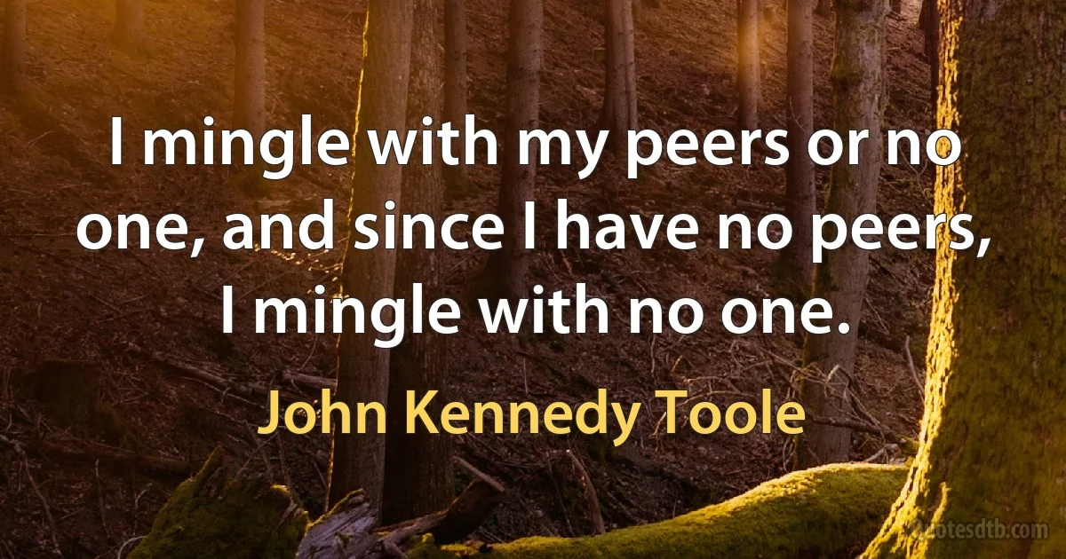 I mingle with my peers or no one, and since I have no peers, I mingle with no one. (John Kennedy Toole)