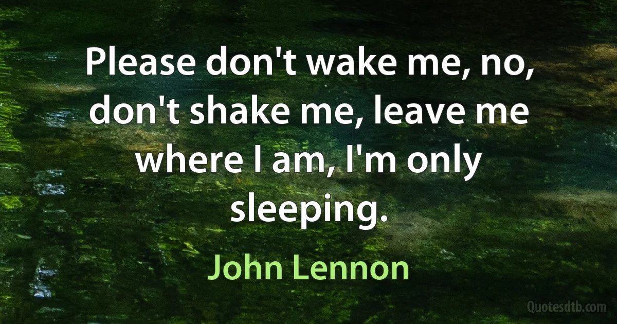 Please don't wake me, no, don't shake me, leave me where I am, I'm only sleeping. (John Lennon)