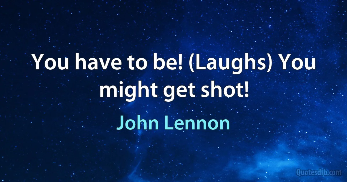 You have to be! (Laughs) You might get shot! (John Lennon)