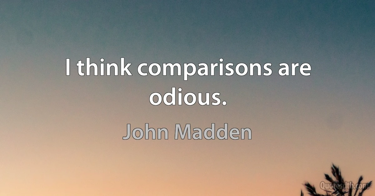 I think comparisons are odious. (John Madden)