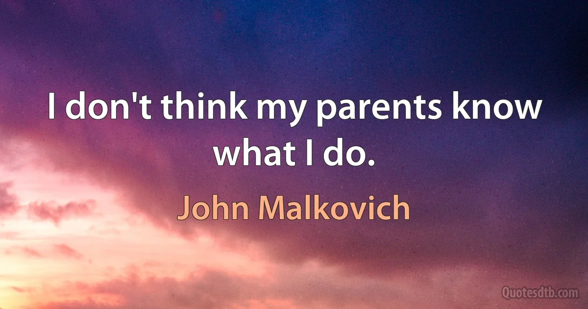 I don't think my parents know what I do. (John Malkovich)