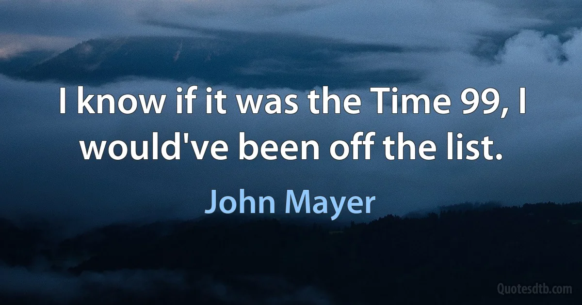 I know if it was the Time 99, I would've been off the list. (John Mayer)