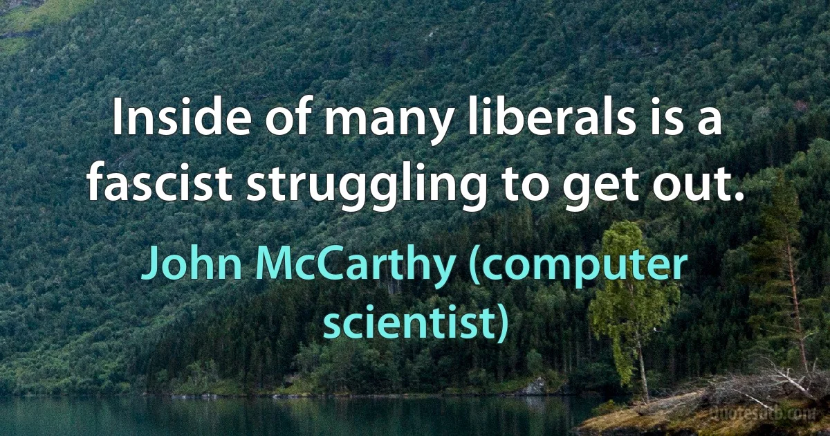 Inside of many liberals is a fascist struggling to get out. (John McCarthy (computer scientist))