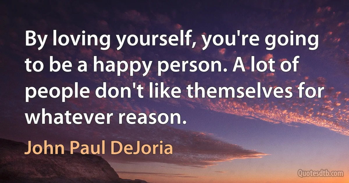 By loving yourself, you're going to be a happy person. A lot of people don't like themselves for whatever reason. (John Paul DeJoria)