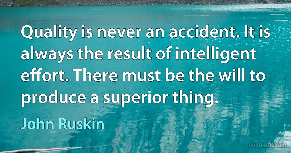 Quality is never an accident. It is always the result of intelligent effort. There must be the will to produce a superior thing. (John Ruskin)