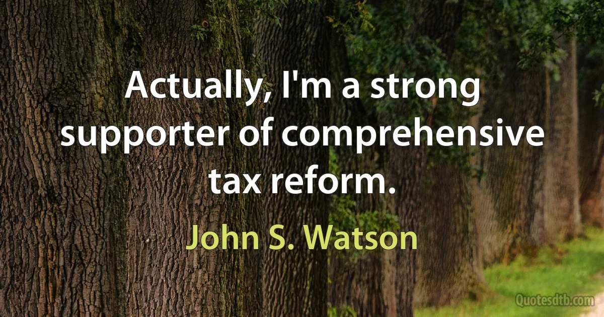 Actually, I'm a strong supporter of comprehensive tax reform. (John S. Watson)