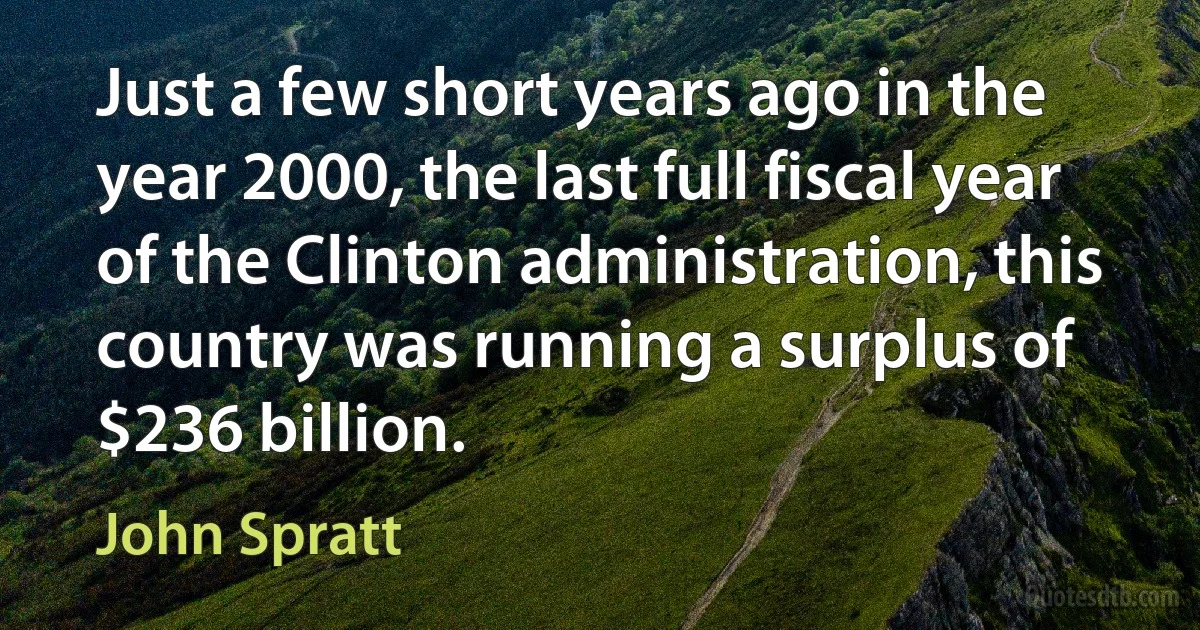 Just a few short years ago in the year 2000, the last full fiscal year of the Clinton administration, this country was running a surplus of $236 billion. (John Spratt)