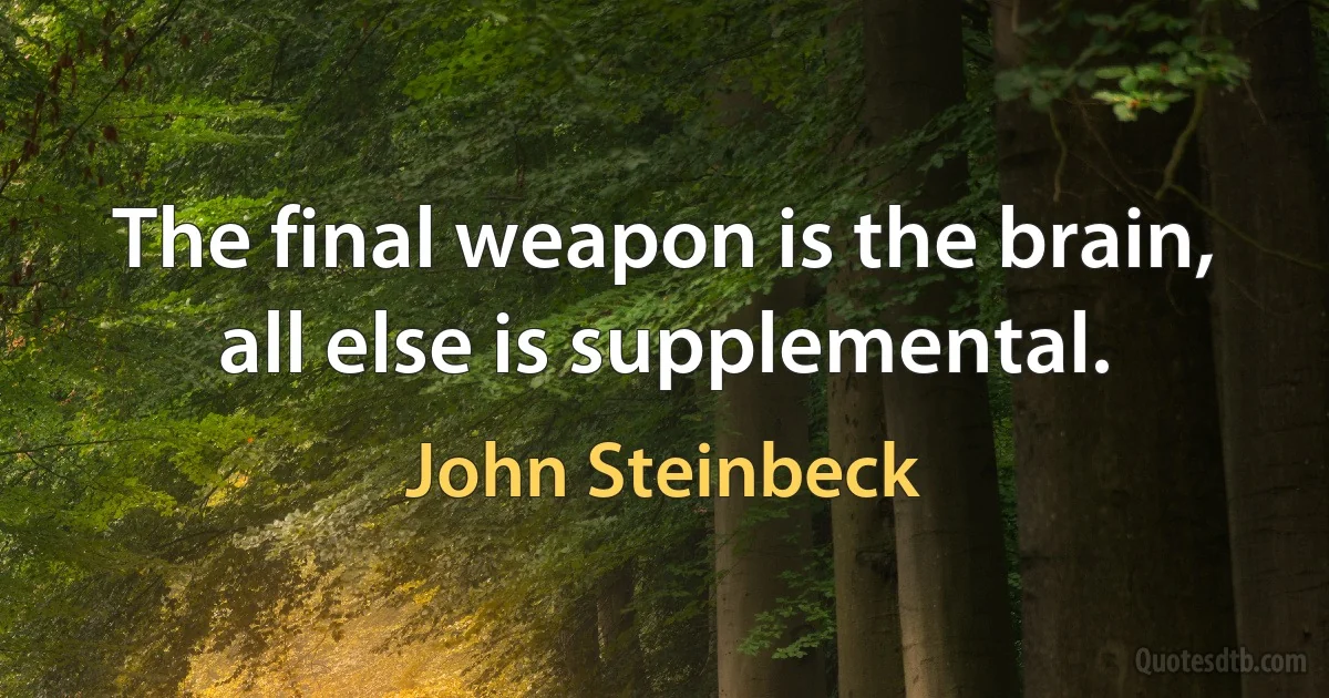 The final weapon is the brain, all else is supplemental. (John Steinbeck)