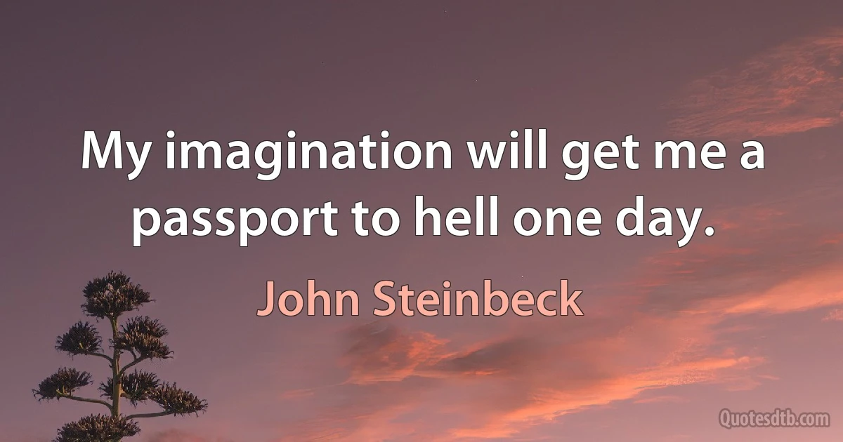 My imagination will get me a passport to hell one day. (John Steinbeck)