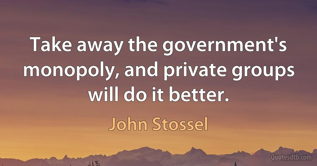 Take away the government's monopoly, and private groups will do it better. (John Stossel)