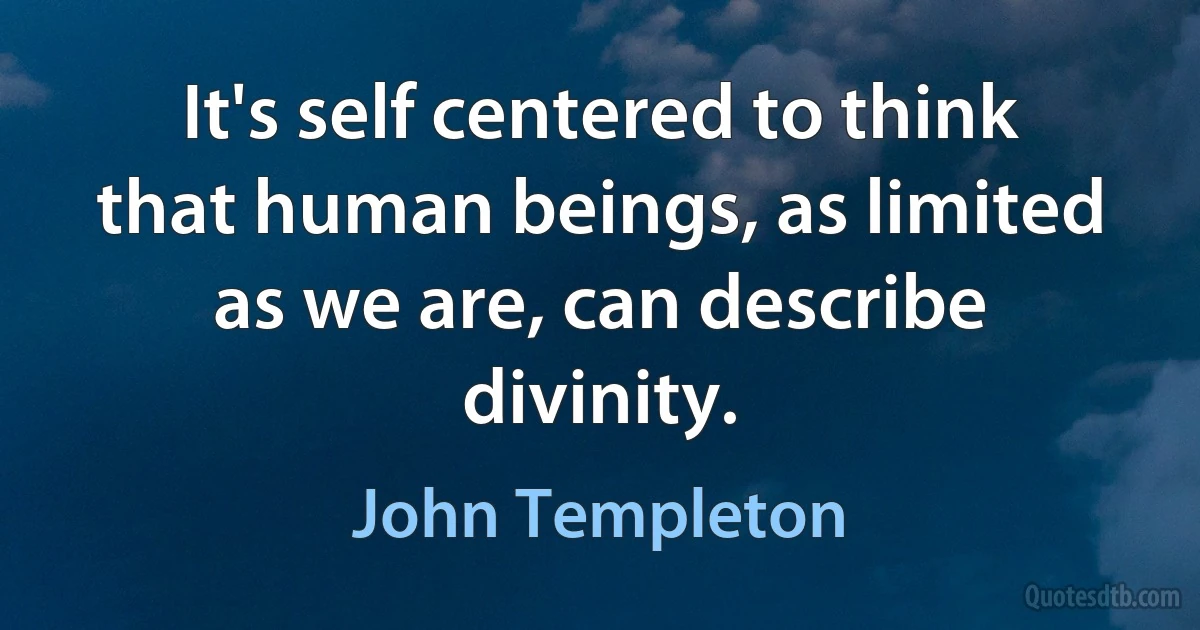 It's self centered to think that human beings, as limited as we are, can describe divinity. (John Templeton)