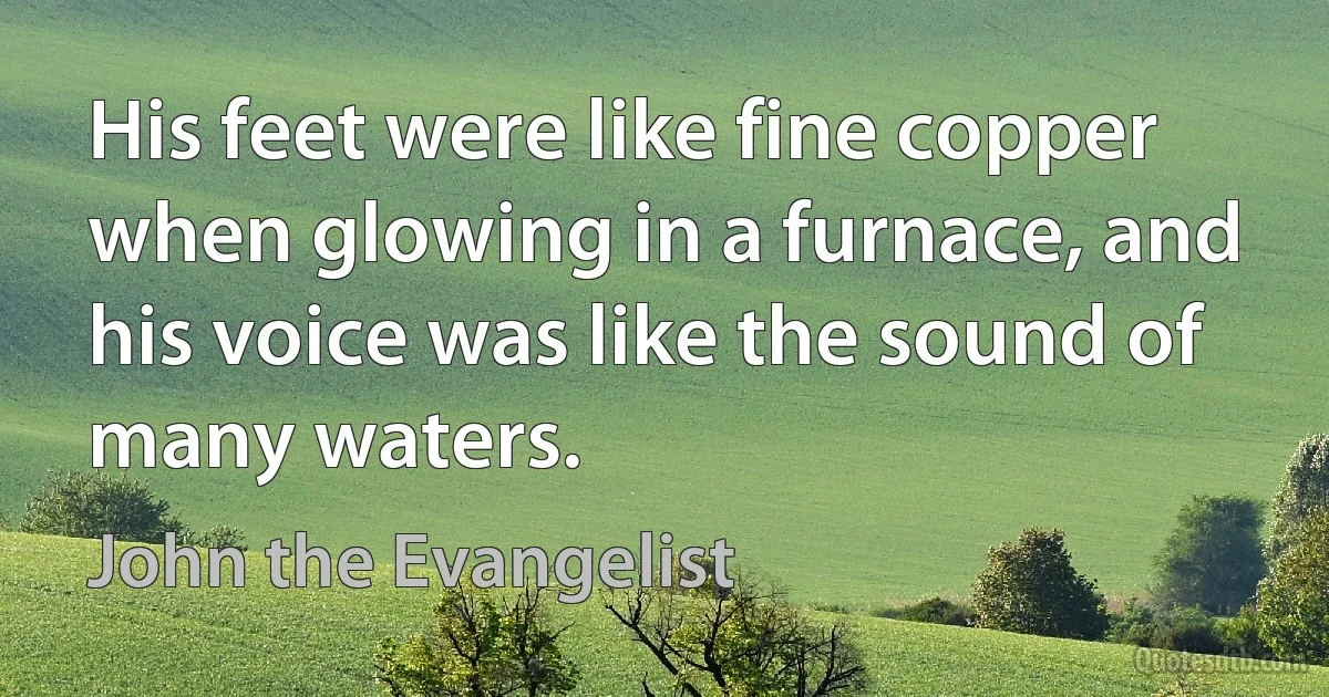 His feet were like fine copper when glowing in a furnace, and his voice was like the sound of many waters. (John the Evangelist)