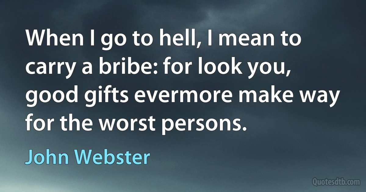 When I go to hell, I mean to carry a bribe: for look you, good gifts evermore make way for the worst persons. (John Webster)