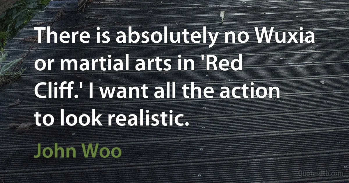 There is absolutely no Wuxia or martial arts in 'Red Cliff.' I want all the action to look realistic. (John Woo)